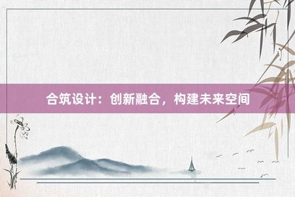 合筑设计：创新融合，构建未来空间